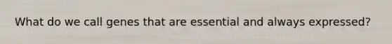 What do we call genes that are essential and always expressed?