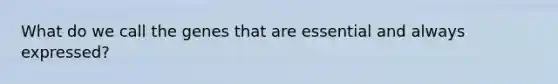 What do we call the genes that are essential and always expressed?