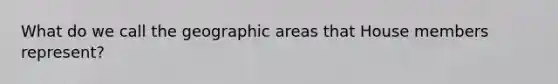 What do we call the geographic areas that House members represent?