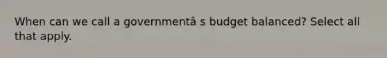 When can we call a governmentâ s budget balanced? Select all that apply.