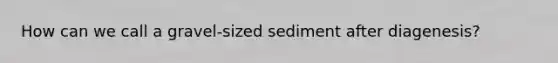 How can we call a gravel-sized sediment after diagenesis?