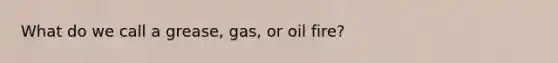 What do we call a grease, gas, or oil fire?