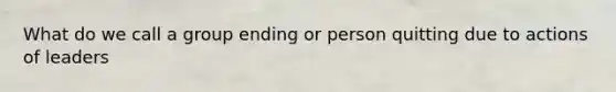 What do we call a group ending or person quitting due to actions of leaders