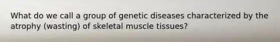 What do we call a group of genetic diseases characterized by the atrophy (wasting) of skeletal muscle tissues?