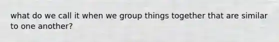 what do we call it when we group things together that are similar to one another?