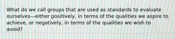 What do we call groups that are used as standards to evaluate ourselves—either positively, in terms of the qualities we aspire to achieve, or negatively, in terms of the qualities we wish to avoid?