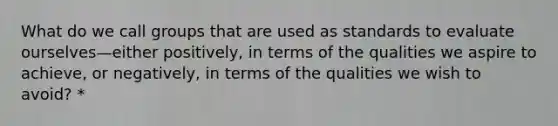 What do we call groups that are used as standards to evaluate ourselves—either positively, in terms of the qualities we aspire to achieve, or negatively, in terms of the qualities we wish to avoid? *