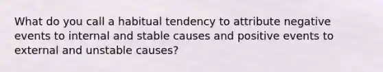 What do you call a habitual tendency to attribute negative events to internal and stable causes and positive events to external and unstable causes?