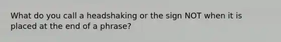 What do you call a headshaking or the sign NOT when it is placed at the end of a phrase?