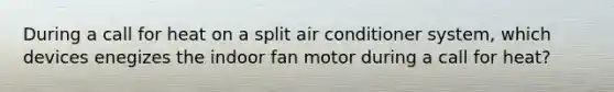 During a call for heat on a split air conditioner system, which devices enegizes the indoor fan motor during a call for heat?