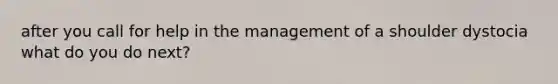 after you call for help in the management of a shoulder dystocia what do you do next?