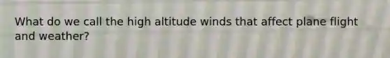 What do we call the high altitude winds that affect plane flight and weather?