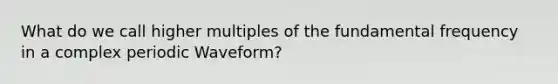 What do we call higher multiples of the fundamental frequency in a complex periodic Waveform?