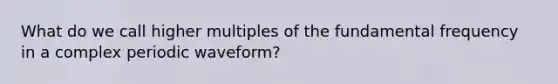 What do we call higher multiples of the fundamental frequency in a complex periodic waveform?