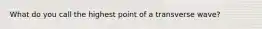 What do you call the highest point of a transverse wave?