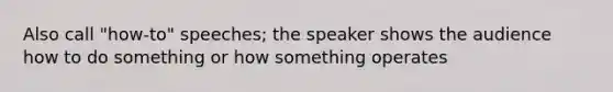 Also call "how-to" speeches; the speaker shows the audience how to do something or how something operates