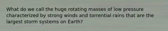 What do we call the huge rotating masses of low pressure characterized by strong winds and torrential rains that are the largest storm systems on Earth?