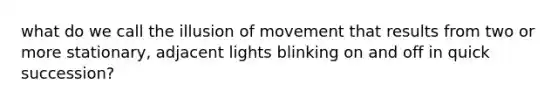 what do we call the illusion of movement that results from two or more stationary, adjacent lights blinking on and off in quick succession?