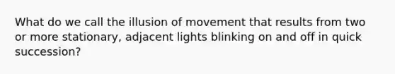 What do we call the illusion of movement that results from two or more stationary, adjacent lights blinking on and off in quick succession?