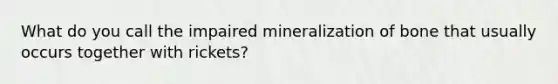 What do you call the impaired mineralization of bone that usually occurs together with rickets?