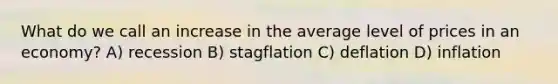 What do we call an increase in the average level of prices in an economy? A) recession B) stagflation C) deflation D) inflation