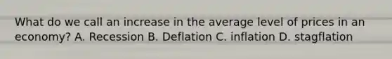 What do we call an increase in the average level of prices in an economy? A. Recession B. Deflation C. inflation D. stagflation