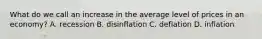 What do we call an increase in the average level of prices in an economy? A. recession B. disinflation C. deflation D. inflation