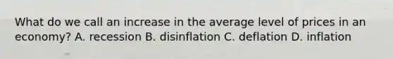 What do we call an increase in the average level of prices in an economy? A. recession B. disinflation C. deflation D. inflation