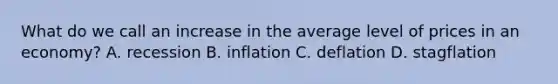 What do we call an increase in the average level of prices in an economy? A. recession B. inflation C. deflation D. stagflation