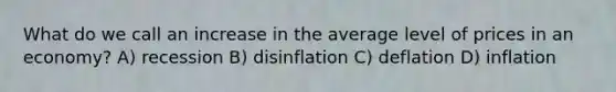 What do we call an increase in the average level of prices in an economy? A) recession B) disinflation C) deflation D) inflation