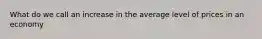 What do we call an increase in the average level of prices in an economy