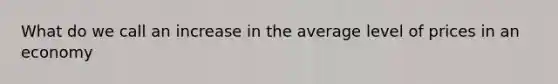 What do we call an increase in the average level of prices in an economy