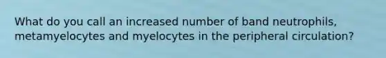 What do you call an increased number of band neutrophils, metamyelocytes and myelocytes in the peripheral circulation?