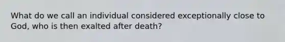 What do we call an individual considered exceptionally close to God, who is then exalted after death?