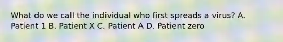 What do we call the individual who first spreads a virus? A. Patient 1 B. Patient X C. Patient A D. Patient zero