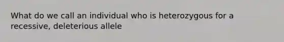 What do we call an individual who is heterozygous for a recessive, deleterious allele