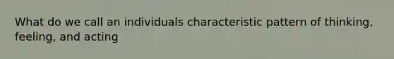 What do we call an individuals characteristic pattern of thinking, feeling, and acting