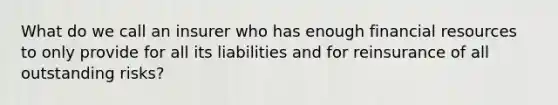 What do we call an insurer who has enough financial resources to only provide for all its liabilities and for reinsurance of all outstanding risks?