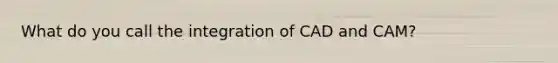 What do you call the integration of CAD and CAM?