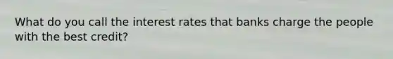 What do you call the interest rates that banks charge the people with the best credit?