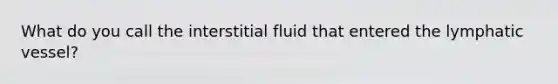 What do you call the interstitial fluid that entered the lymphatic vessel?