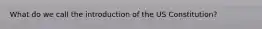 What do we call the introduction of the US Constitution?