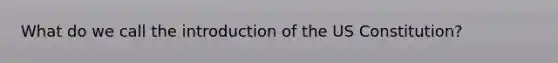 What do we call the introduction of the US Constitution?