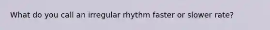 What do you call an irregular rhythm faster or slower rate?