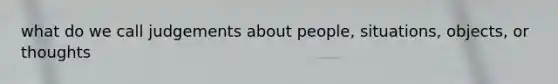 what do we call judgements about people, situations, objects, or thoughts