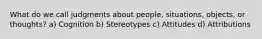 What do we call judgments about people, situations, objects, or thoughts? a) Cognition b) Stereotypes c) Attitudes d) Attributions