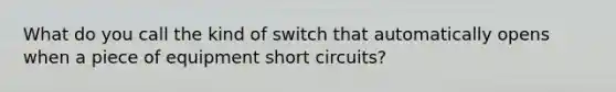 What do you call the kind of switch that automatically opens when a piece of equipment short circuits?