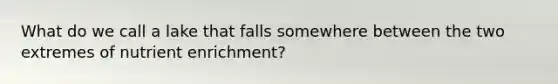 What do we call a lake that falls somewhere between the two extremes of nutrient enrichment?