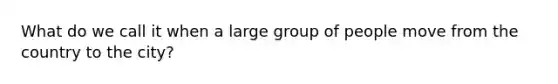 What do we call it when a large group of people move from the country to the city?