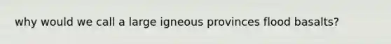 why would we call a large igneous provinces flood basalts?